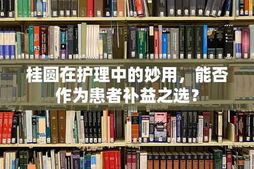 桂圆在护理中的妙用，能否作为患者补益之选？