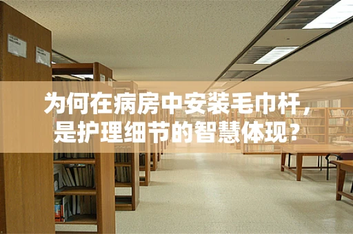为何在病房中安装毛巾杆，是护理细节的智慧体现？