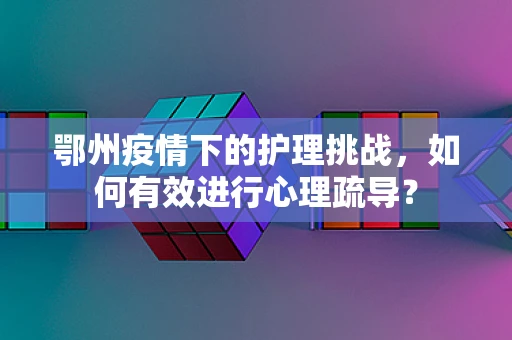 鄂州疫情下的护理挑战，如何有效进行心理疏导？
