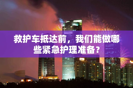 救护车抵达前，我们能做哪些紧急护理准备？