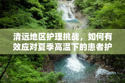 清远地区护理挑战，如何有效应对夏季高温下的患者护理需求？