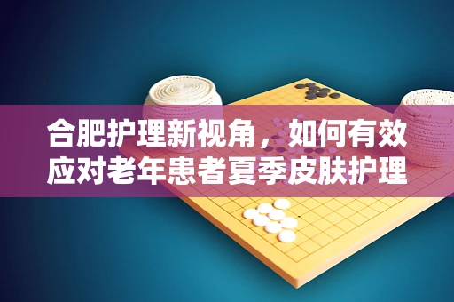 合肥护理新视角，如何有效应对老年患者夏季皮肤护理挑战？