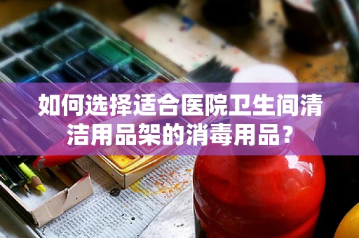 如何选择适合医院卫生间清洁用品架的消毒用品？