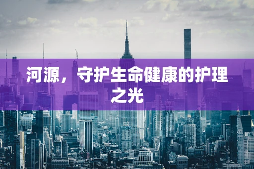 河源，守护生命健康的护理之光