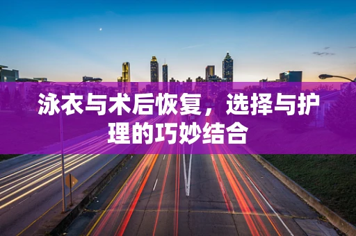 泳衣与术后恢复，选择与护理的巧妙结合