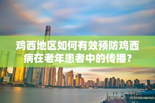 鸡西地区如何有效预防鸡西病在老年患者中的传播？