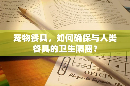 宠物餐具，如何确保与人类餐具的卫生隔离？