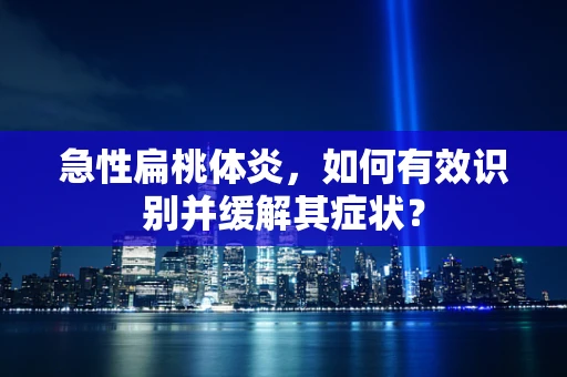 急性扁桃体炎，如何有效识别并缓解其症状？