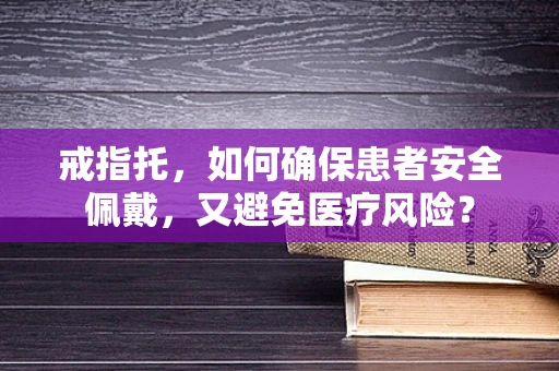 戒指托，如何确保患者安全佩戴，又避免医疗风险？