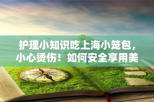 护理小知识吃上海小笼包，小心烫伤！如何安全享用美味？