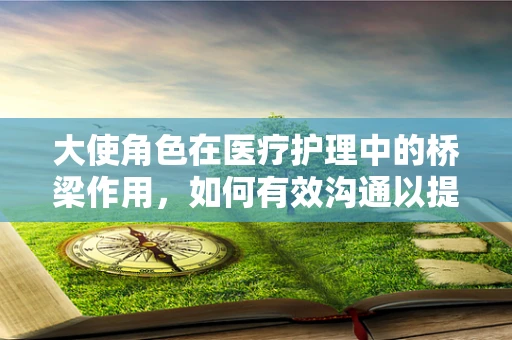 大使角色在医疗护理中的桥梁作用，如何有效沟通以提升患者体验？