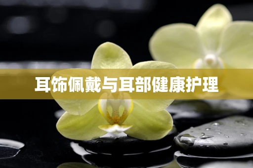耳饰佩戴与耳部健康护理