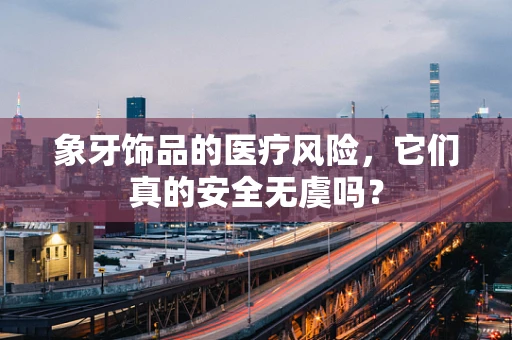 象牙饰品的医疗风险，它们真的安全无虞吗？