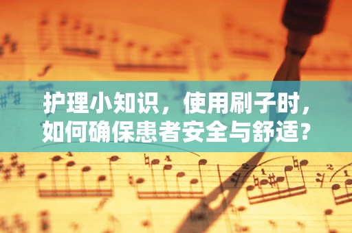 护理小知识，使用刷子时，如何确保患者安全与舒适？