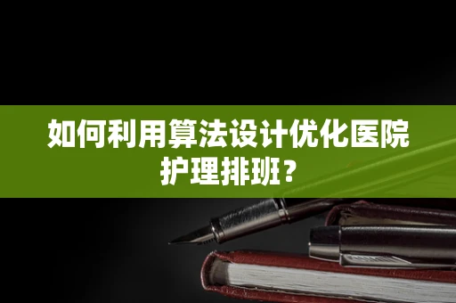 如何利用算法设计优化医院护理排班？