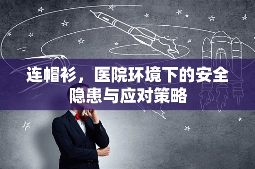 连帽衫，医院环境下的安全隐患与应对策略