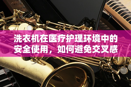 洗衣机在医疗护理环境中的安全使用，如何避免交叉感染？