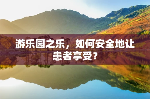 游乐园之乐，如何安全地让患者享受？