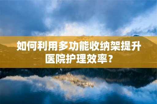 如何利用多功能收纳架提升医院护理效率？
