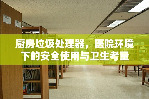 厨房垃圾处理器，医院环境下的安全使用与卫生考量