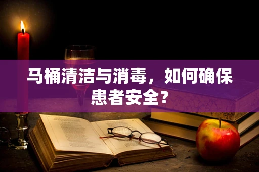 马桶清洁与消毒，如何确保患者安全？