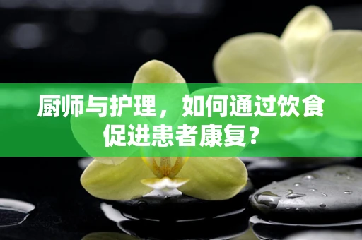 厨师与护理，如何通过饮食促进患者康复？
