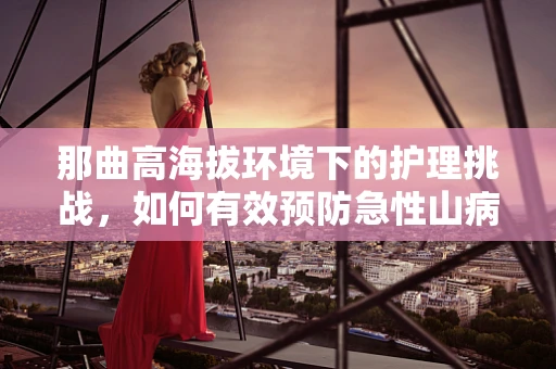 那曲高海拔环境下的护理挑战，如何有效预防急性山病？