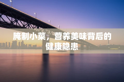 腌制小菜，营养美味背后的健康隐患