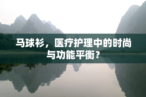 马球衫，医疗护理中的时尚与功能平衡？