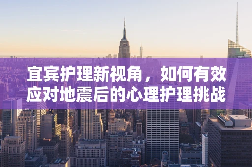 宜宾护理新视角，如何有效应对地震后的心理护理挑战？