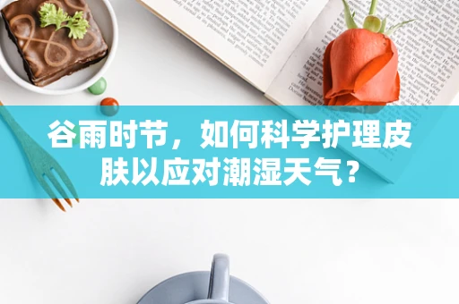 谷雨时节，如何科学护理皮肤以应对潮湿天气？