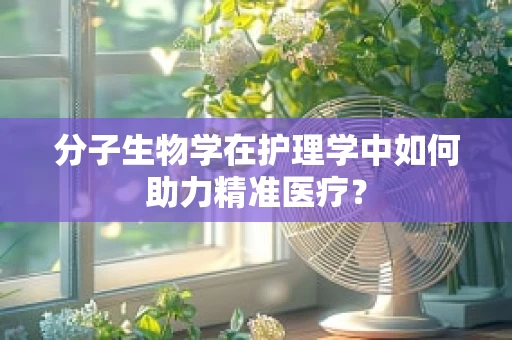 分子生物学在护理学中如何助力精准医疗？
