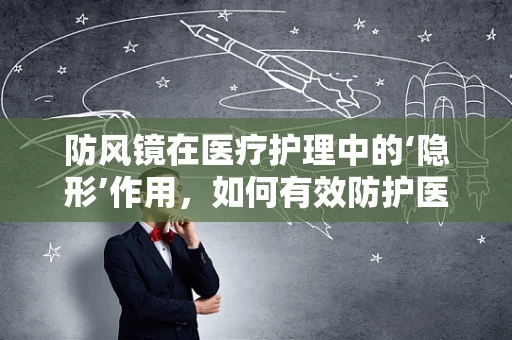 防风镜在医疗护理中的‘隐形’作用，如何有效防护医护人员免受飞溅物伤害？