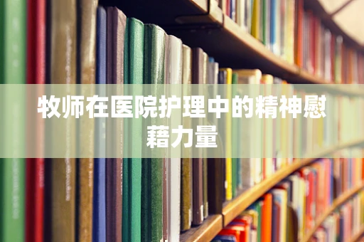 牧师在医院护理中的精神慰藉力量