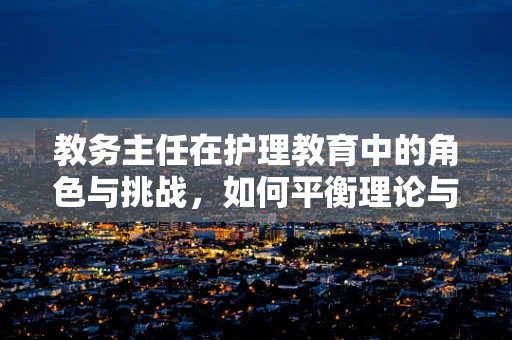 教务主任在护理教育中的角色与挑战，如何平衡理论与实践的桥梁？