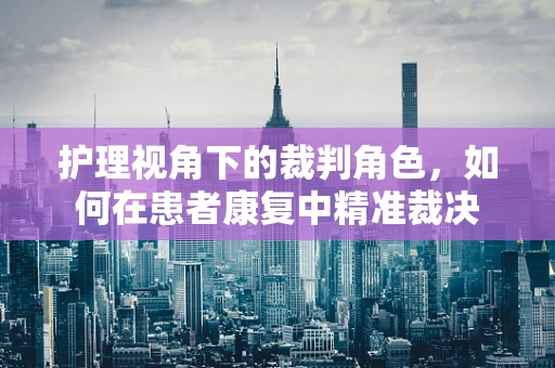 护理视角下的裁判角色，如何在患者康复中精准裁决