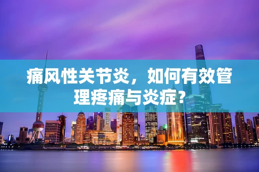 痛风性关节炎，如何有效管理疼痛与炎症？