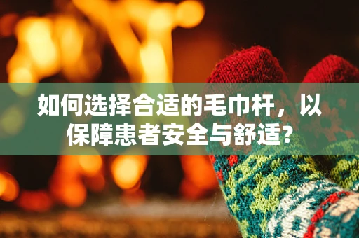 如何选择合适的毛巾杆，以保障患者安全与舒适？