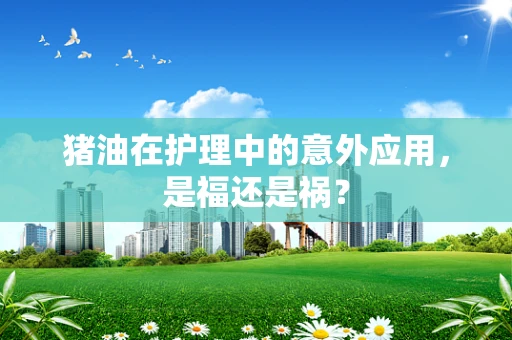 猪油在护理中的意外应用，是福还是祸？