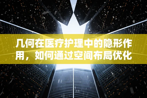 几何在医疗护理中的隐形作用，如何通过空间布局优化患者体验？