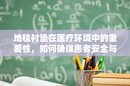 地毯衬垫在医疗环境中的重要性，如何确保患者安全与舒适？