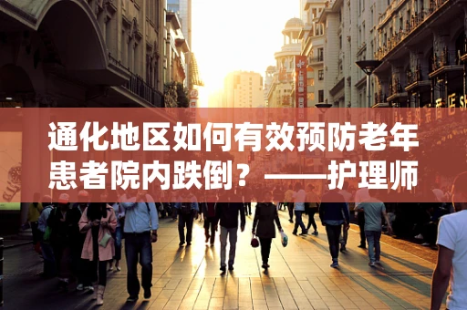 通化地区如何有效预防老年患者院内跌倒？——护理师的专业见解