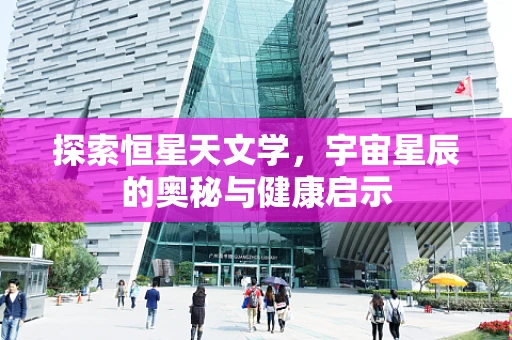 探索恒星天文学，宇宙星辰的奥秘与健康启示