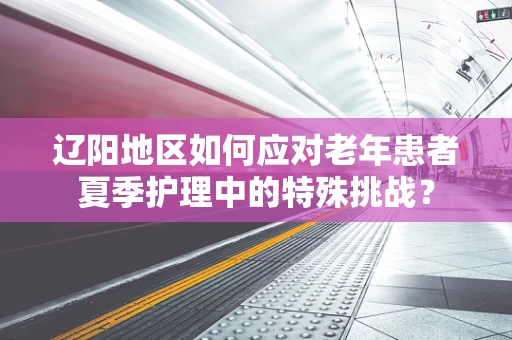 辽阳地区如何应对老年患者夏季护理中的特殊挑战？