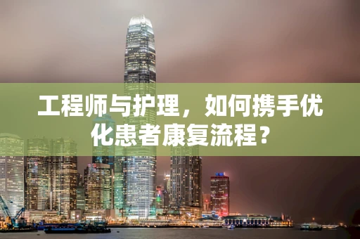 工程师与护理，如何携手优化患者康复流程？