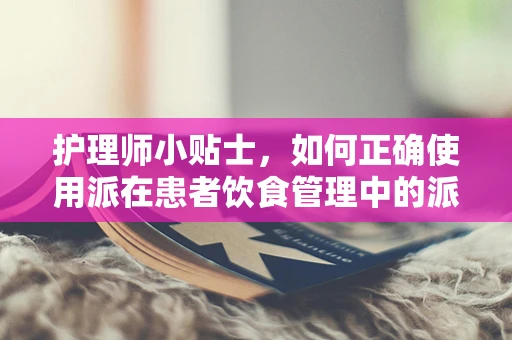 护理师小贴士，如何正确使用派在患者饮食管理中的派生作用？