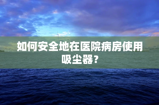 如何安全地在医院病房使用吸尘器？