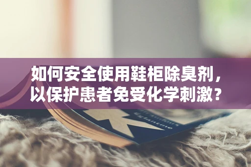 如何安全使用鞋柜除臭剂，以保护患者免受化学刺激？