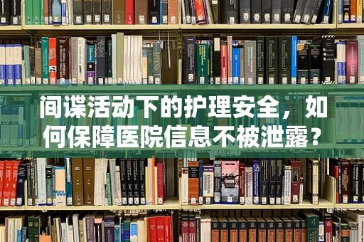 间谍活动下的护理安全，如何保障医院信息不被泄露？