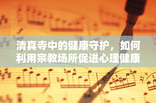 清真寺中的健康守护，如何利用宗教场所促进心理健康？